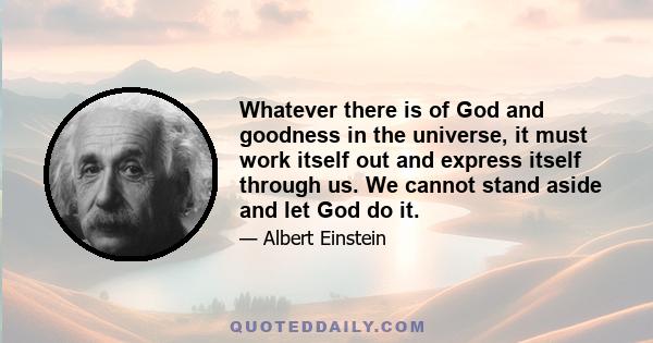 Whatever there is of God and goodness in the universe, it must work itself out and express itself through us. We cannot stand aside and let God do it.