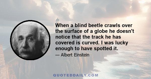 When a blind beetle crawls over the surface of a globe he doesn't notice that the track he has covered is curved. I was lucky enough to have spotted it.