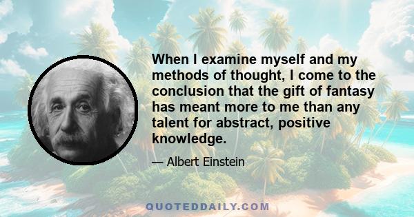 When I examine myself and my methods of thought, I come to the conclusion that the gift of fantasy has meant more to me than my talent for absorbing positive knowledge. (Reading this makes me wonder how much sooner man