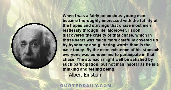 When I was a fairly precocious young man I became thoroughly impressed with the futility of the hopes and strivings that chase most men restlessly through life. Moreover, I soon discovered the cruelty of that chase,