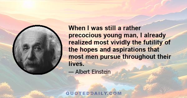 When I was still a rather precocious young man, I already realized most vividly the futility of the hopes and aspirations that most men pursue throughout their lives.