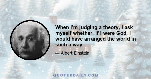 When I'm judging a theory, I ask myself whether, if I were God, I would have arranged the world in such a way.