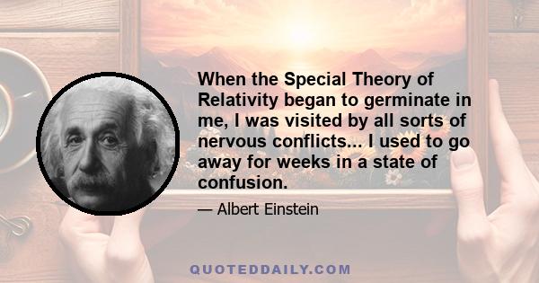 When the Special Theory of Relativity began to germinate in me, I was visited by all sorts of nervous conflicts... I used to go away for weeks in a state of confusion.