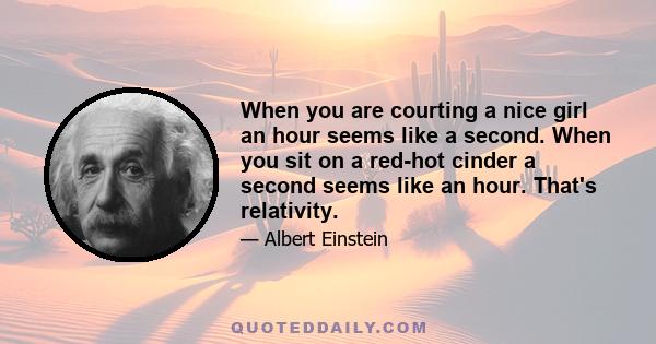 When you are courting a nice girl an hour seems like a second. When you sit on a red-hot cinder a second seems like an hour. That's relativity.