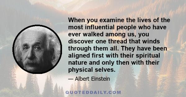 When you examine the lives of the most influential people who have ever walked among us, you discover one thread that winds through them all. They have been aligned first with their spiritual nature and only then with