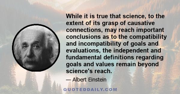 While it is true that science, to the extent of its grasp of causative connections, may reach important conclusions as to the compatibility and incompatibility of goals and evaluations, the independent and fundamental