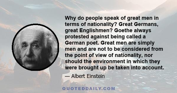 Why do people speak of great men in terms of nationality? Great Germans, great Englishmen? Goethe always protested against being called a German poet. Great men are simply men and are not to be considered from the point 