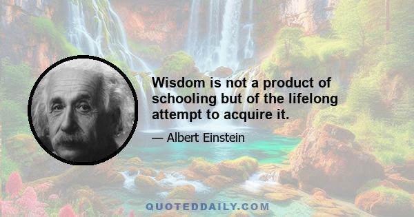 Wisdom is not a product of schooling but of the lifelong attempt to acquire it.