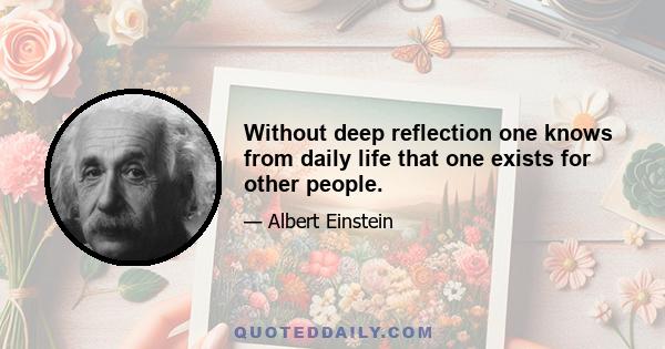 Without deep reflection one knows from daily life that one exists for other people.