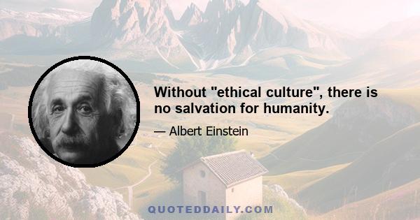 Without ethical culture, there is no salvation for humanity.