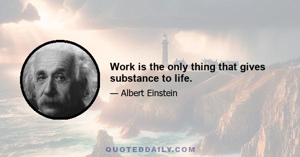 Work is the only thing that gives substance to life.