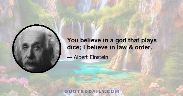 You believe in a god that plays dice; I believe in law & order.