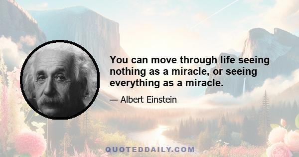 You can move through life seeing nothing as a miracle, or seeing everything as a miracle.