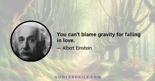 You can't blame gravity for falling in love.