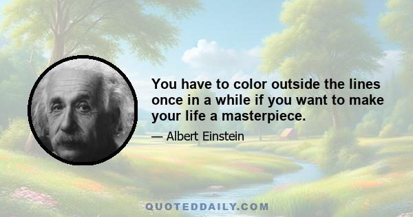 You have to color outside the lines once in a while if you want to make your life a masterpiece.