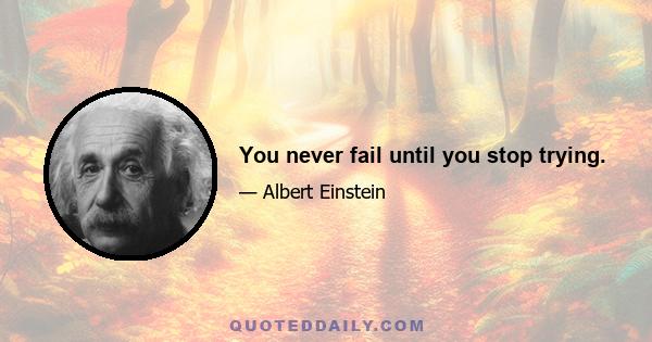 You never fail until you stop trying.