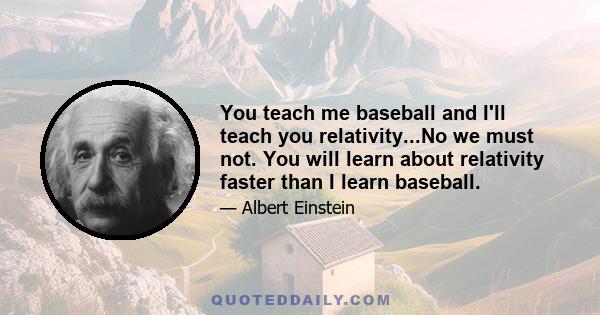 You teach me baseball and I'll teach you relativity...No we must not. You will learn about relativity faster than I learn baseball.