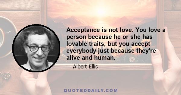 Acceptance is not love. You love a person because he or she has lovable traits, but you accept everybody just because they're alive and human.