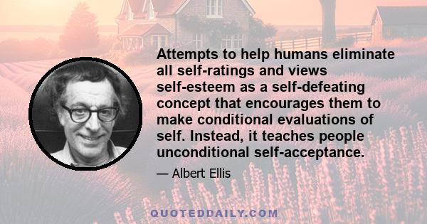 Attempts to help humans eliminate all self-ratings and views self-esteem as a self-defeating concept that encourages them to make conditional evaluations of self. Instead, it teaches people unconditional self-acceptance.