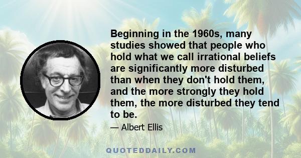 Beginning in the 1960s, many studies showed that people who hold what we call irrational beliefs are significantly more disturbed than when they don't hold them, and the more strongly they hold them, the more disturbed