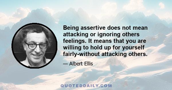 Being assertive does not mean attacking or ignoring others feelings. It means that you are willing to hold up for yourself fairly-without attacking others.