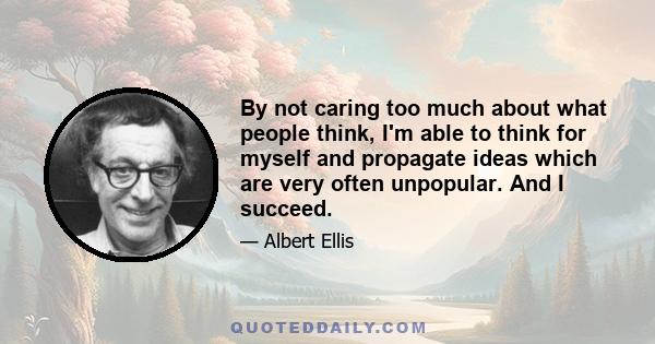 By not caring too much about what people think, I'm able to think for myself and propagate ideas which are very often unpopular. And I succeed.