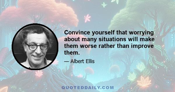 Convince yourself that worrying about many situations will make them worse rather than improve them.