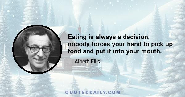 Eating is always a decision, nobody forces your hand to pick up food and put it into your mouth.