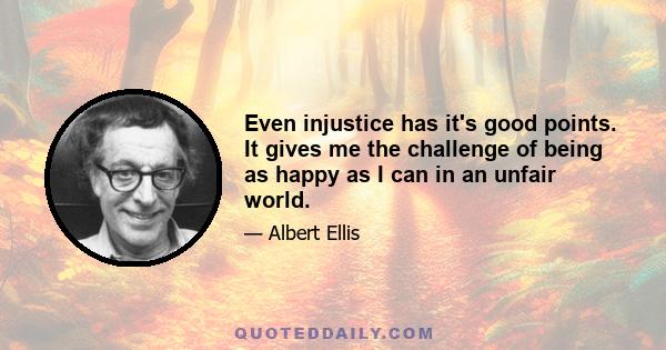 Even injustice has it's good points. It gives me the challenge of being as happy as I can in an unfair world.