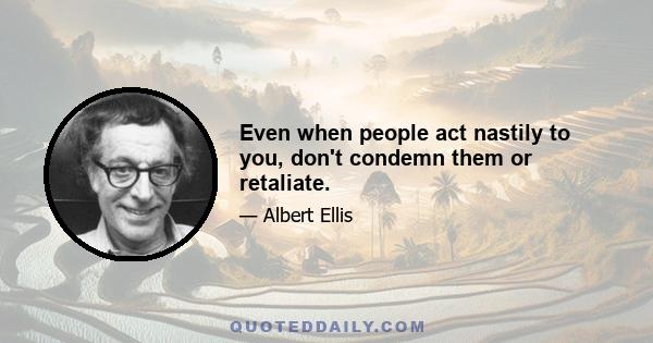 Even when people act nastily to you, don't condemn them or retaliate.