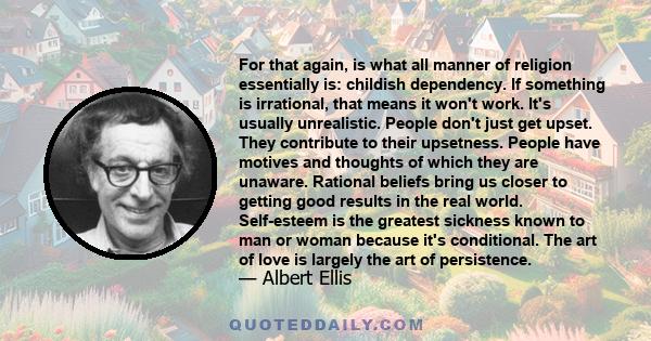 For that again, is what all manner of religion essentially is: childish dependency. If something is irrational, that means it won't work. It's usually unrealistic. People don't just get upset. They contribute to their