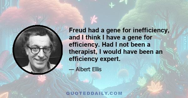 Freud had a gene for inefficiency, and I think I have a gene for efficiency. Had I not been a therapist, I would have been an efficiency expert.