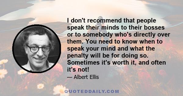 I don't recommend that people speak their minds to their bosses or to somebody who's directly over them. You need to know when to speak your mind and what the penalty will be for doing so. Sometimes it's worth it, and