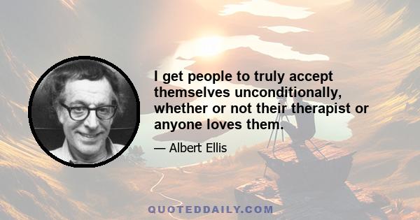 I get people to truly accept themselves unconditionally, whether or not their therapist or anyone loves them.