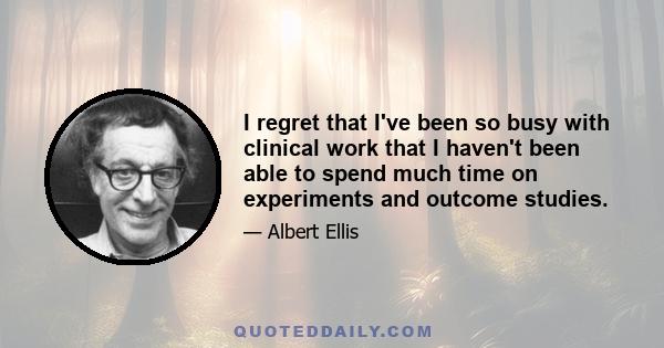 I regret that I've been so busy with clinical work that I haven't been able to spend much time on experiments and outcome studies.