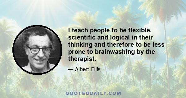 I teach people to be flexible, scientific and logical in their thinking and therefore to be less prone to brainwashing by the therapist.