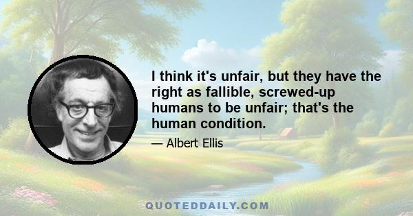 I think it's unfair, but they have the right as fallible, screwed-up humans to be unfair; that's the human condition.