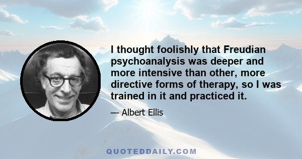 I thought foolishly that Freudian psychoanalysis was deeper and more intensive than other, more directive forms of therapy, so I was trained in it and practiced it.