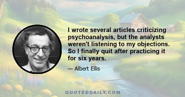 I wrote several articles criticizing psychoanalysis, but the analysts weren't listening to my objections. So I finally quit after practicing it for six years.