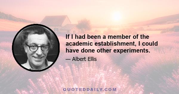 If I had been a member of the academic establishment, I could have done other experiments.