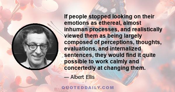 If people stopped looking on their emotions as ethereal, almost inhuman processes, and realistically viewed them as being largely composed of perceptions, thoughts, evaluations, and internalized sentences, they would