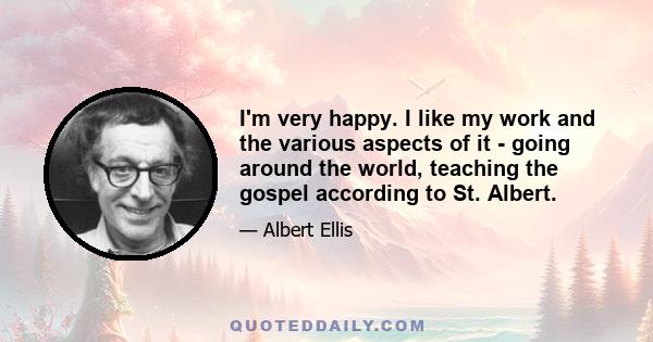 I'm very happy. I like my work and the various aspects of it - going around the world, teaching the gospel according to St. Albert.