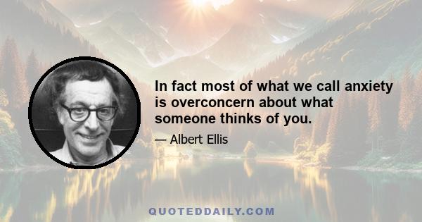 In fact most of what we call anxiety is overconcern about what someone thinks of you.