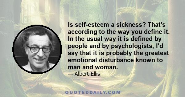 Is self-esteem a sickness? That's according to the way you define it. In the usual way it is defined by people and by psychologists, I'd say that it is probably the greatest emotional disturbance known to man and woman.