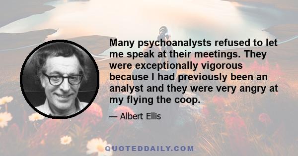 Many psychoanalysts refused to let me speak at their meetings. They were exceptionally vigorous because I had previously been an analyst and they were very angry at my flying the coop.