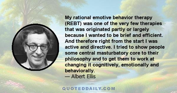 My rational emotive behavior therapy (REBT) was one of the very few therapies that was originated partly or largely because I wanted to be brief and efficient. And therefore right from the start I was active and