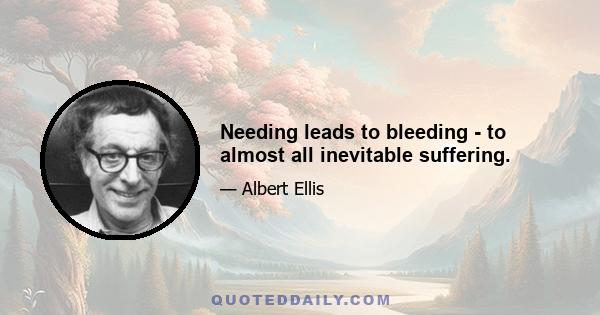 Needing leads to bleeding - to almost all inevitable suffering.