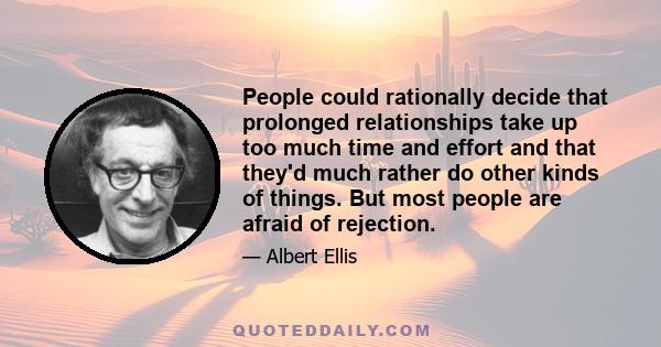 People could rationally decide that prolonged relationships take up too much time and effort and that they'd much rather do other kinds of things. But most people are afraid of rejection.