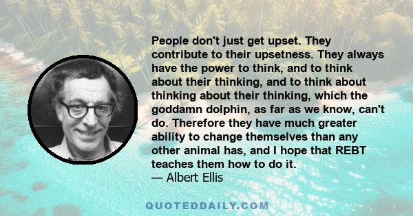 People don't just get upset. They contribute to their upsetness. They always have the power to think, and to think about their thinking, and to think about thinking about their thinking, which the goddamn dolphin, as