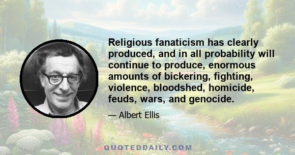 Religious fanaticism has clearly produced, and in all probability will continue to produce, enormous amounts of bickering, fighting, violence, bloodshed, homicide, feuds, wars, and genocide.